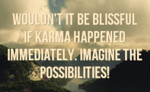 Wouldn't it be blissful if Karma happened immediately. Imagine the ...
