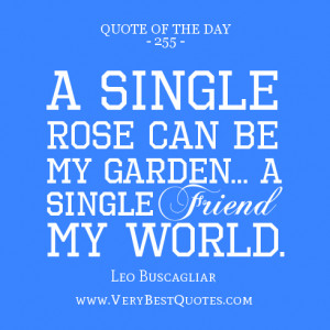 single rose can be my garden… a single friend, my world. -Leo ...