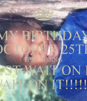 my-birthday-october-25th-its-coming-just-wait-on-it-wait-on-it.png