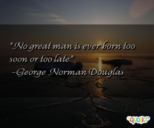 No great man is ever born too soon or too late .