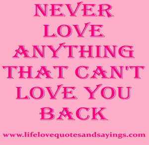 Never love anything that can’t love you back..unknown