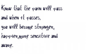 know that the pain will pass and when it passes, you will become ...