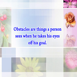 Obstacles are things a person sees when he takes his eyes off his goal ...