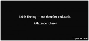 Life is fleeting — and therefore endurable. - Alexander Chase