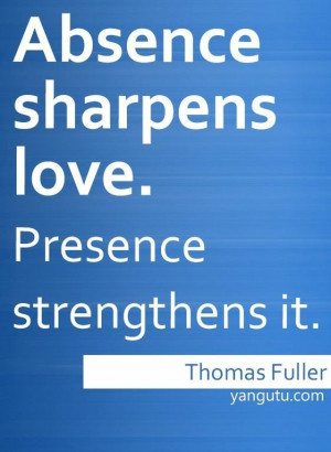 Absence sharpens love. Presence strengthens it, ~ Thomas Fuller