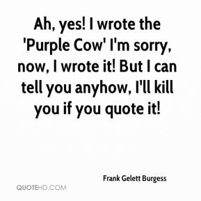 Frank Gelett Burgess - Ah, yes! I wrote the 'Purple Cow' I'm sorry ...