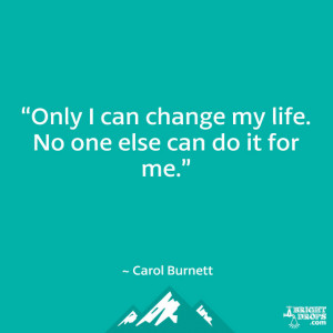 Only I can change my life. No one else can do it for me.” ~ Carol ...