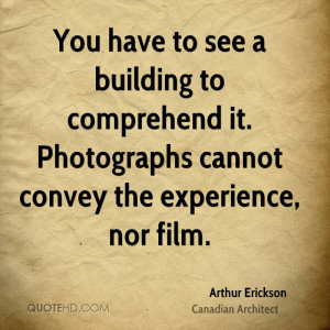 ... Photographs Cannot Convey The Experience, Nor Film. - Arthur Erickson