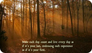 Make each day count and live every day as if its your last, embracing ...