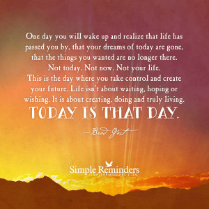 Today begins the rest of your life