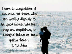 ... good fathers whether they are stepfathers, or biological fathers or