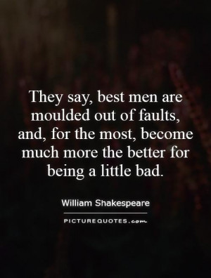 They say, best men are moulded out of faults, and, for the most
