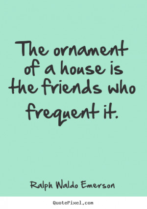 ralph waldo emerson quotes the ornament of a house is the friends