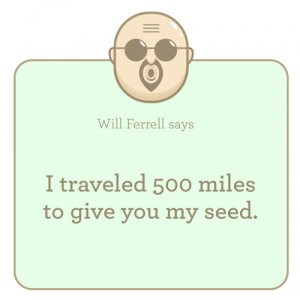traveled 500 miles to give you my seed. —Will Ferrell from Step ...