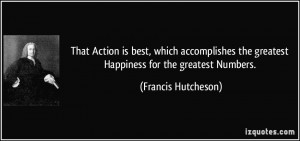 ... the greatest Happiness for the greatest Numbers. - Francis Hutcheson