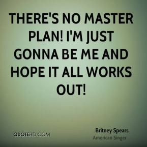 There's no master plan! I'm just gonna be me and hope it all works out ...