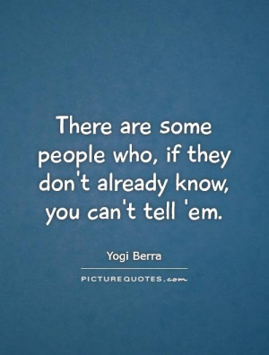 There are some people who, if they don't already know, you can't tell ...