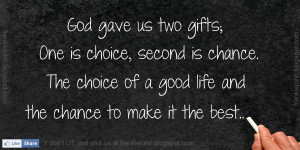 ... choice, second is chance. The choice of a good life and the chance to