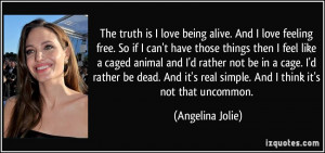 The truth is I love being alive. And I love feeling free. So if I can ...