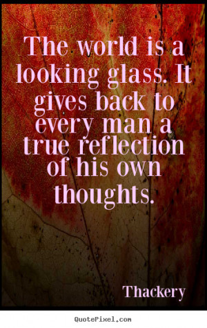 Inspirational quote - The world is a looking glass. it gives back to ...