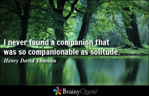... companion that was so companionable as solitude. - Henry David Thoreau