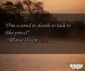 scared to death to talk to (the press ).