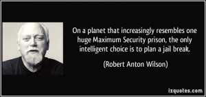 ... prison, the only intelligent choice is to plan a jail break. - Robert