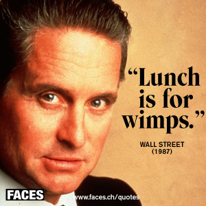 movie, Wall Street , Gordon Gekko said it best “ Lunch is for wimps ...