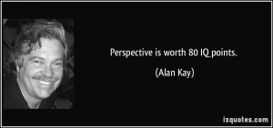Perspective is worth 80 IQ points. - Alan Kay