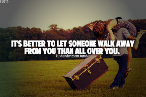 It's better to let someone walk away from you than all over you.