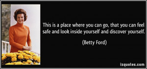... feel safe and look inside yourself and discover yourself. - Betty Ford