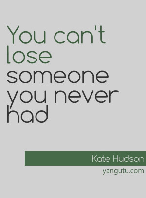 You can't lose someone you never had, ~ Kate Hudson