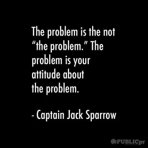 ... problem is your attitude about the problem.