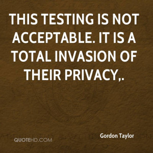 ... testing is not acceptable. It is a total invasion of their privacy