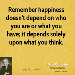 Remember happiness doesn't depend on who you are or what you have; it ...