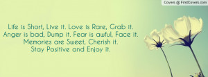 Life is Short, Live it. Love is Rare, Grab it.Anger is bad, Dump it ...