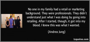 No one in my family had a retail or marketing background. They were ...