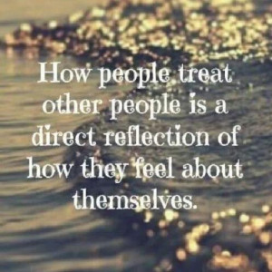 How people treatother people is a direct reflection ofhow they feel ...