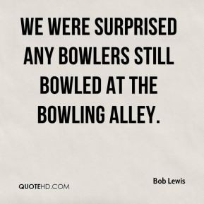 ... - We were surprised any bowlers still bowled at the bowling alley