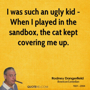 was such an ugly kid - When I played in the sandbox, the cat kept ...