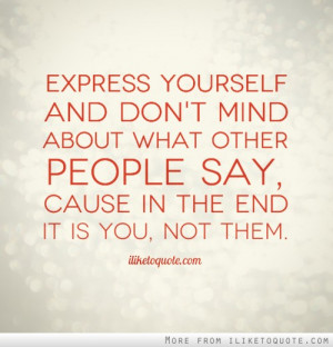 Express yourself and don't mind about what other people say, cause in ...