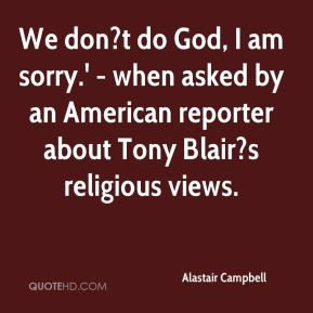 Alastair Campbell - We don?t do God, I am sorry.' - when asked by an ...