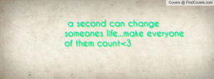 second can change someones life...make everyone of them count 3 ...