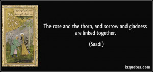 ... and the thorn, and sorrow and gladness are linked together. - Saadi