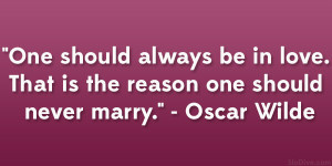 One should always be in love. That is the reason one should never ...