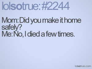 Mom: Did you make it home safely?Me: No, I died a few times.