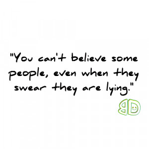 You can’t believe some people, even when they swear they are lying.