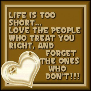 Life is too short... Love the people who treat you right, and forget ...