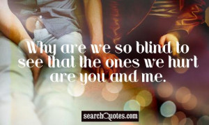 Why are we so blind to see that the ones we hurt are you and me.
