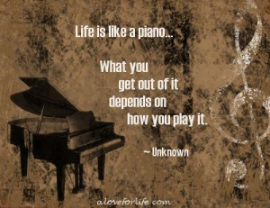 Life is like a piano… What you get out of it depends on how you play ...